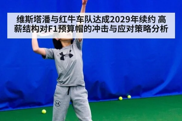 维斯塔潘与红牛车队达成2029年续约 高薪结构对F1预算帽的冲击与应对策略分析