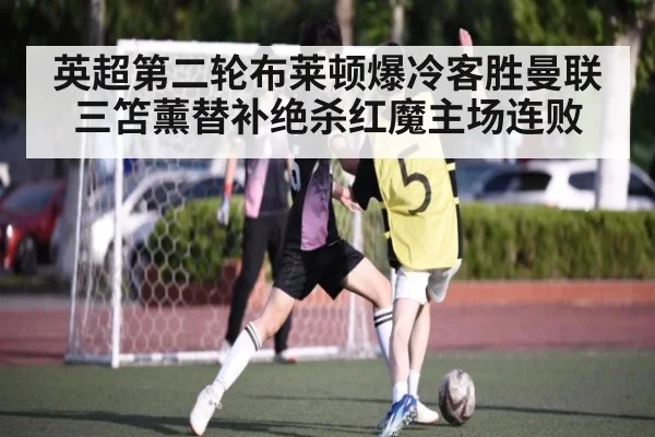英超第二轮布莱顿爆冷客胜曼联 三笘薰替补绝杀红魔主场连败
