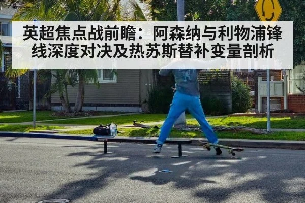 英超焦点战前瞻：阿森纳与利物浦锋线深度对决及热苏斯替补变量剖析