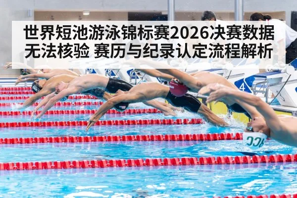 世界短池游泳锦标赛2026决赛数据无法核验 赛历与纪录认定流程解析